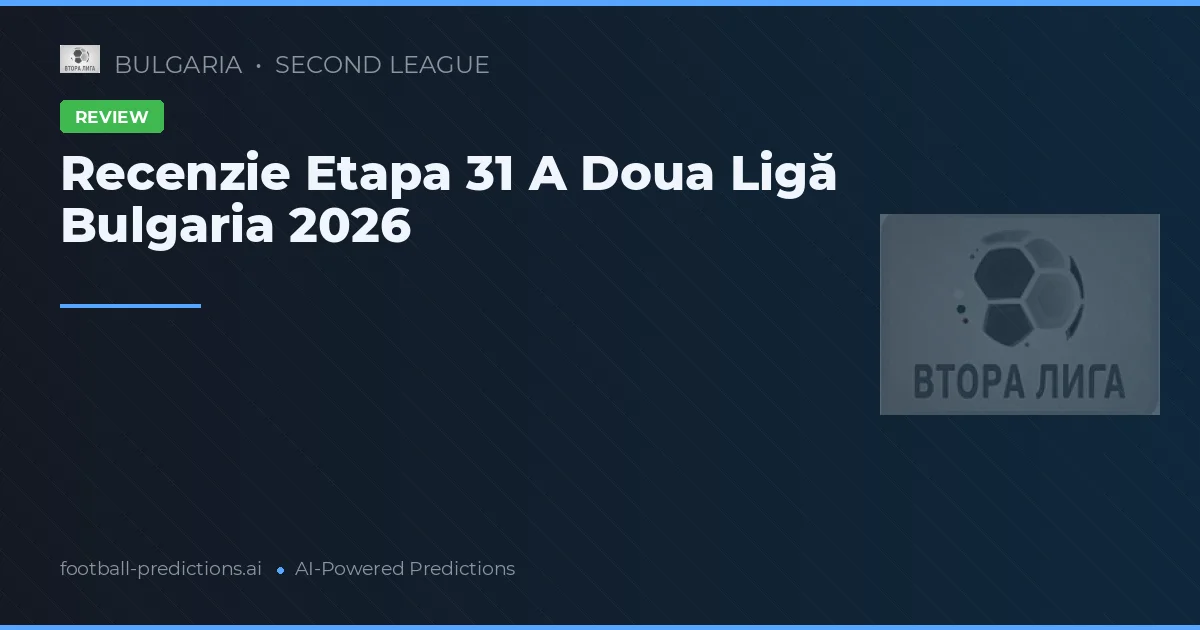 Recenzie Etapa 31 A Doua Ligă Bulgaria 2026