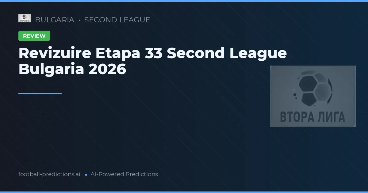 Revizuire Etapa 33 Second League Bulgaria 2026
