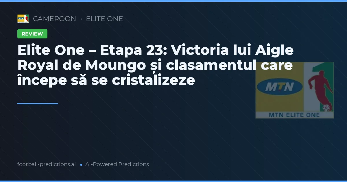 Elite One – Etapa 23: Victoria lui Aigle Royal de Moungo și clasamentul care începe să se cristalizeze