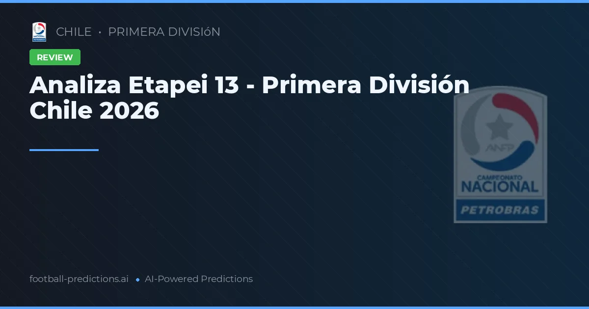 Analiza Etapei 13 - Primera División Chile 2026