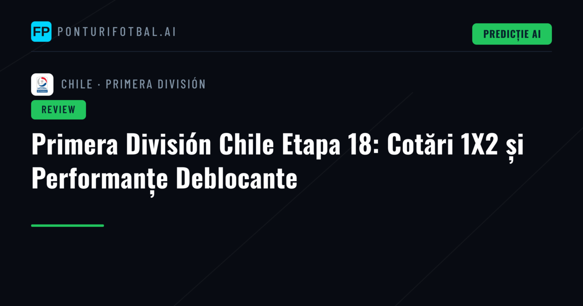 Primera División Chile Etapa 18: Cotări 1X2 și Performanțe Deblocante