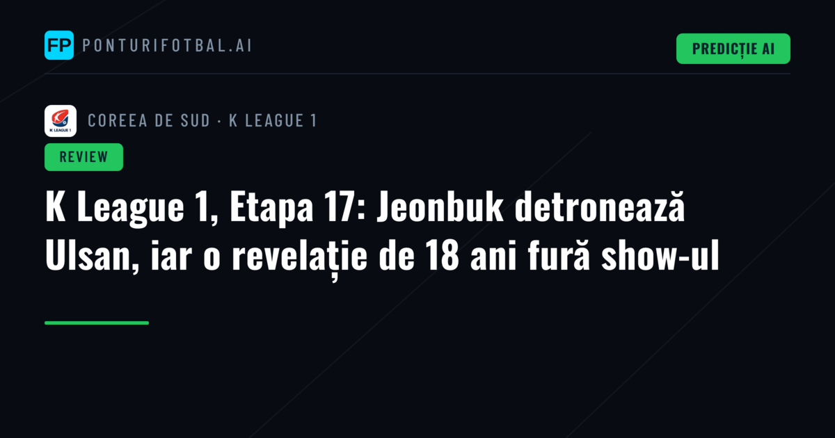 K League 1, Etapa 17: Jeonbuk detronează Ulsan, iar o revelație de 18 ani fură show-ul