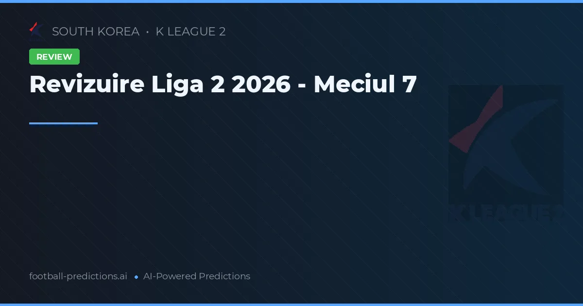 Revizuire Liga 2 2026 - Meciul 7