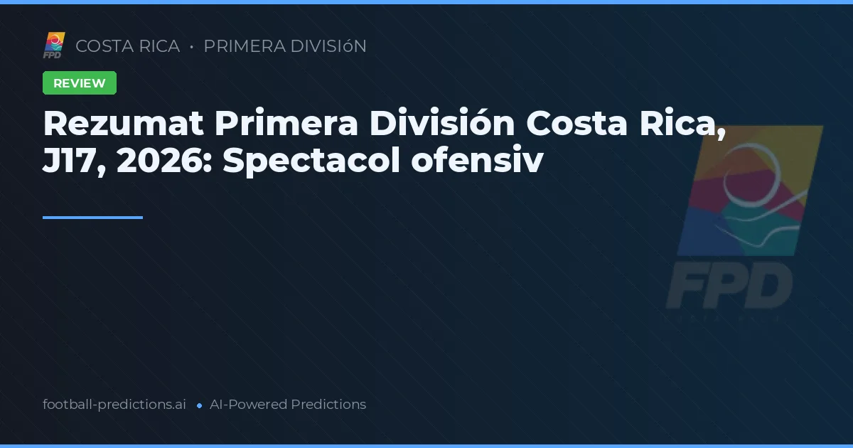 Rezumat Primera División Costa Rica, J17, 2026: Spectacol ofensiv