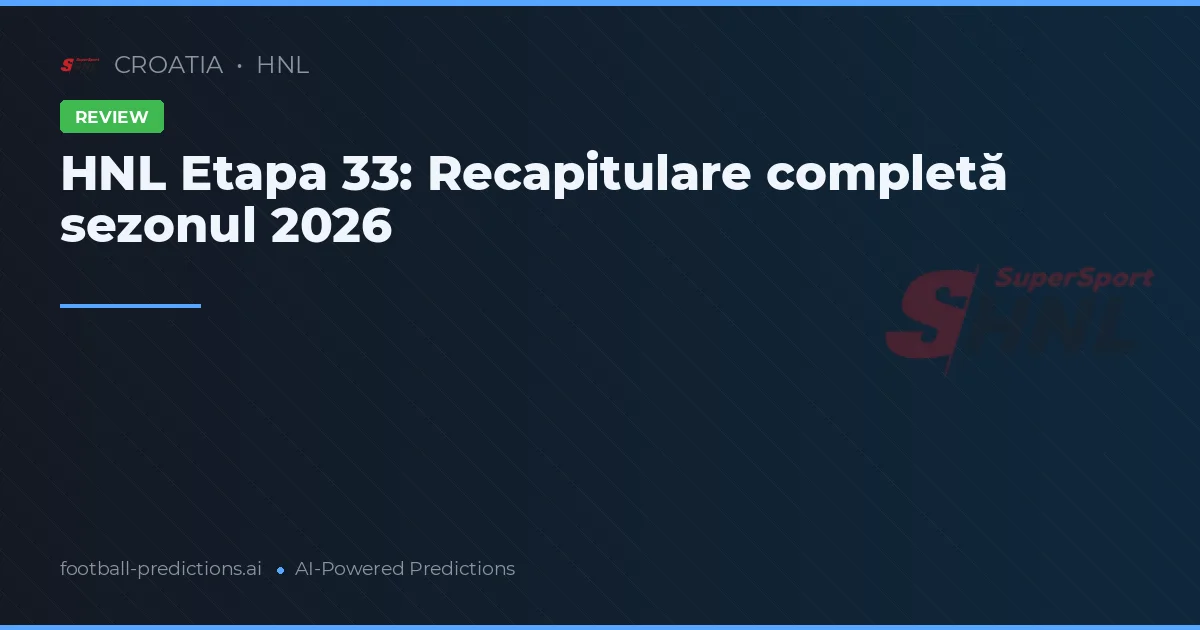 HNL Etapa 33: Recapitulare completă sezonul 2026