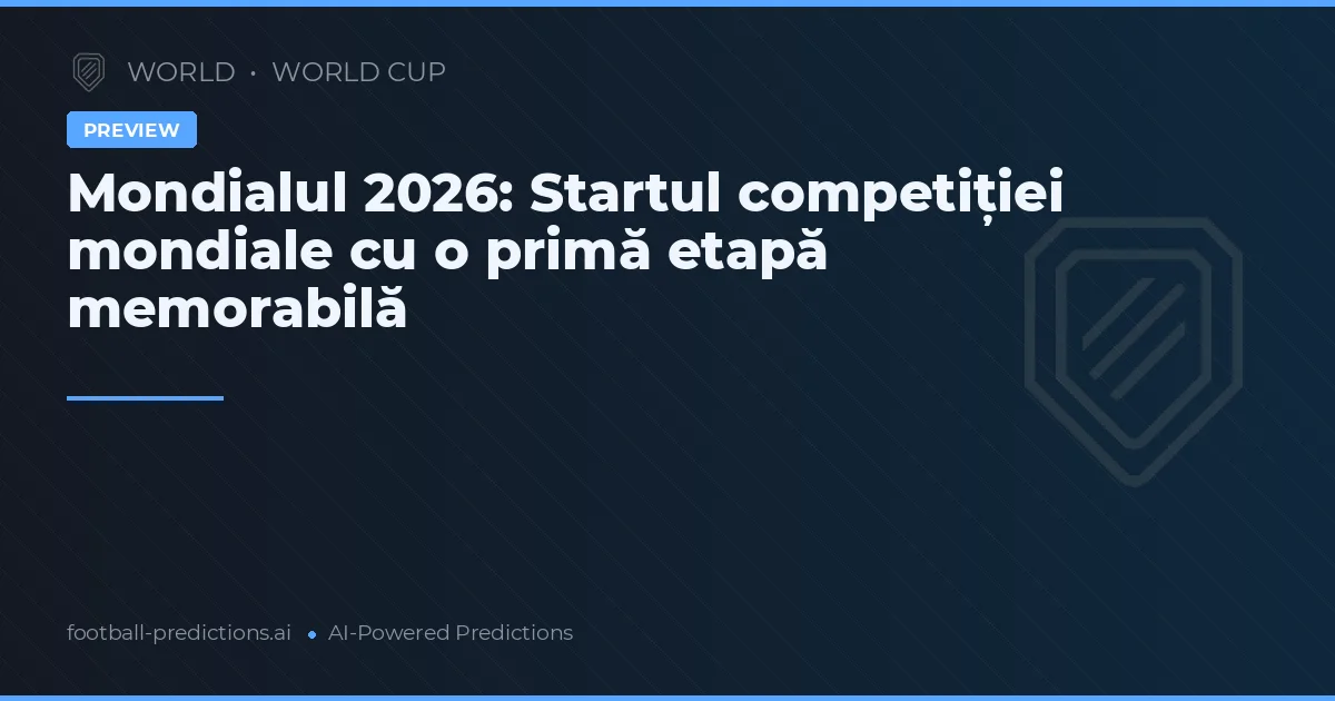 Mondialul 2026: Startul competiției mondiale cu o primă etapă memorabilă