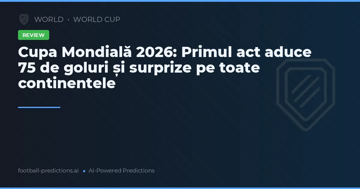Cupa Mondială 2026: Primul act aduce 75 de goluri și surprize pe toate continentele