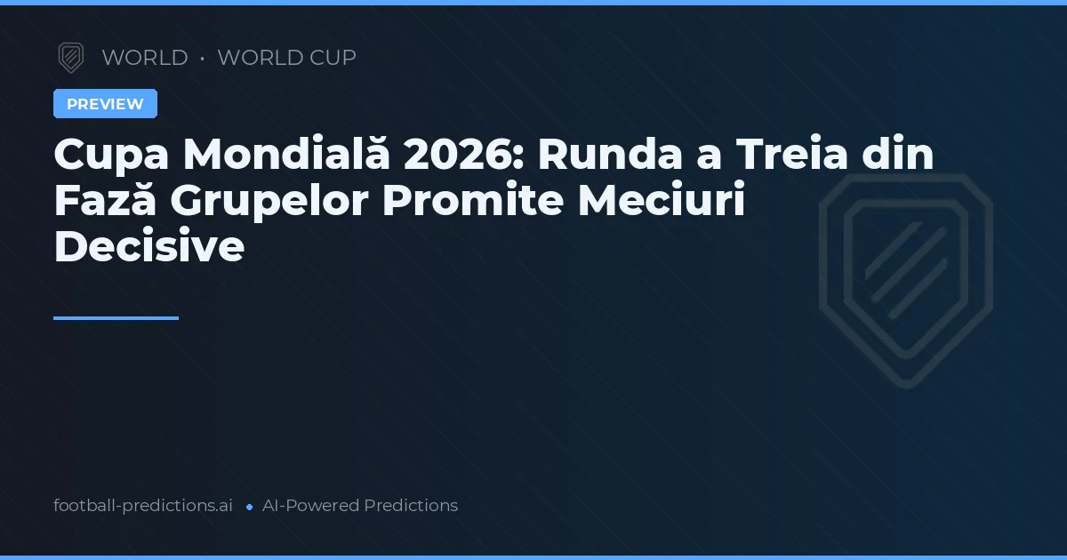 Cupa Mondială 2026: Runda a Treia din Fază Grupelor Promite Meciuri Decisive