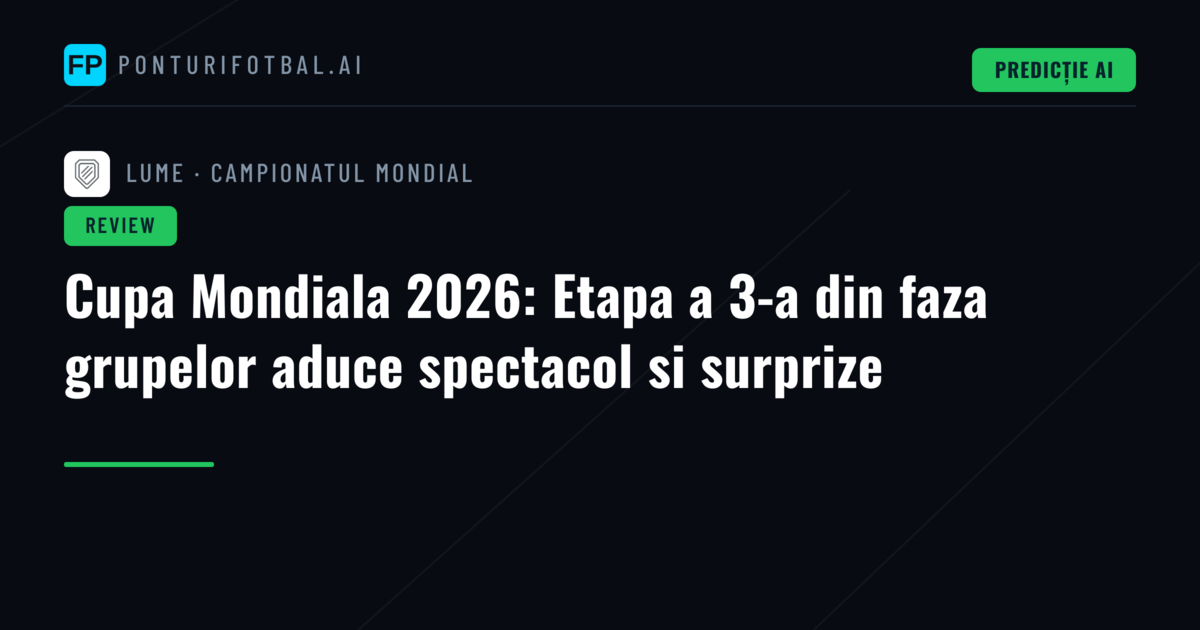 Cupa Mondiala 2026: Etapa a 3-a din faza grupelor aduce spectacol si surprize