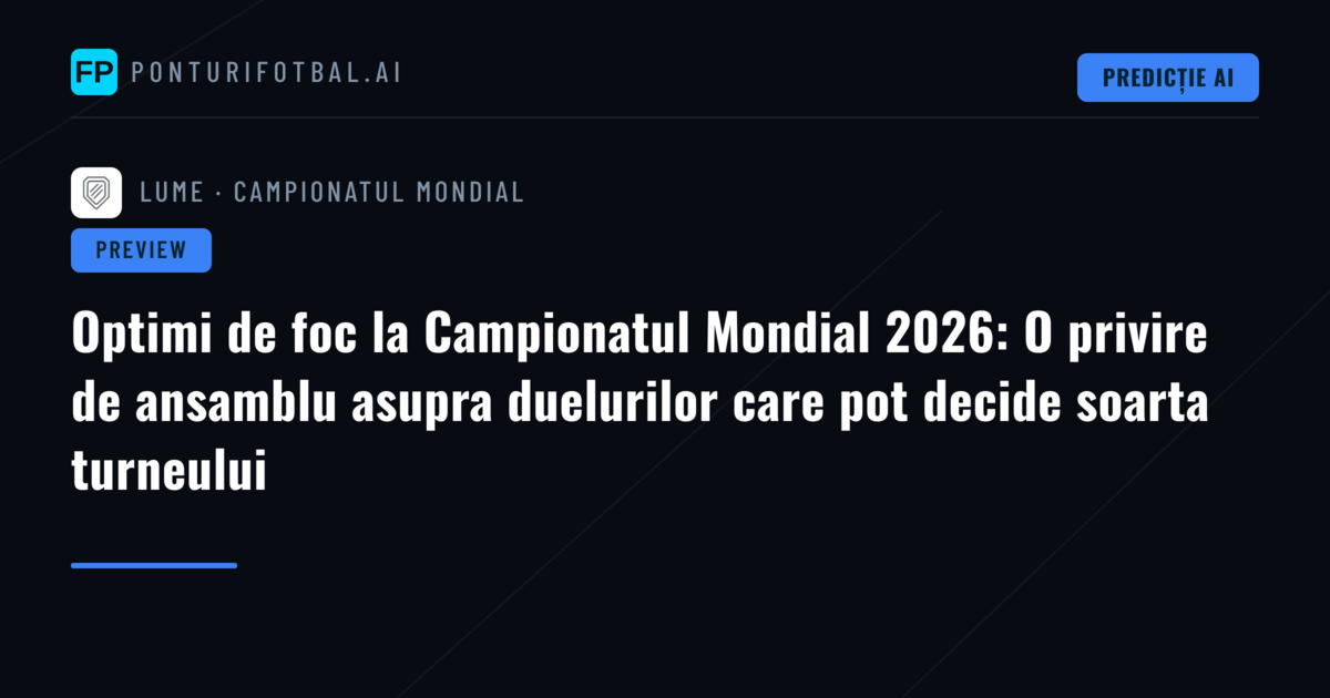 Optimi de foc la Campionatul Mondial 2026: O privire de ansamblu asupra duelurilor care pot decide soarta turneului