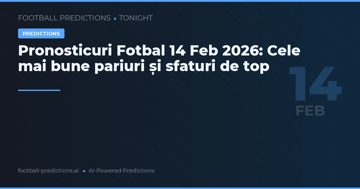 Pronosticuri Fotbal 14 Feb 2026: Cele mai bune pariuri și sfaturi de top