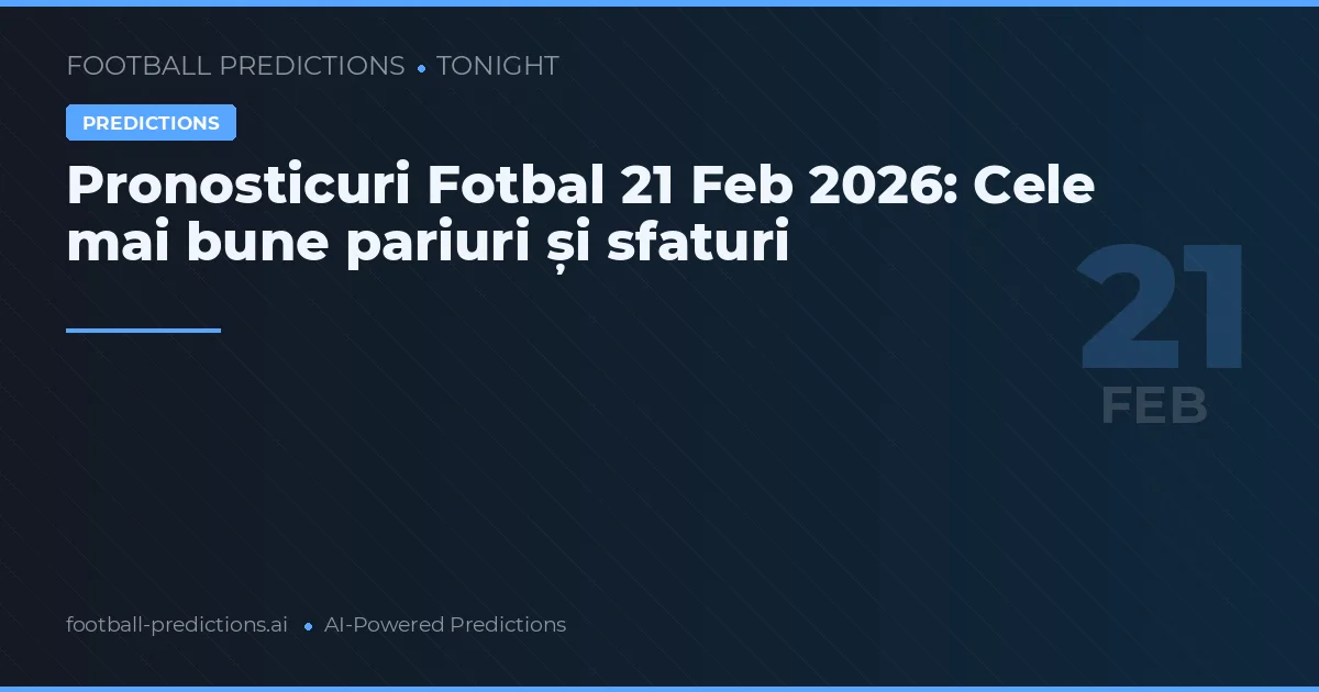 Pronosticuri Fotbal 21 Feb 2026: Cele mai bune pariuri și sfaturi