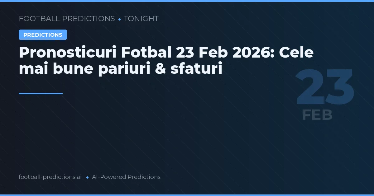 Pronosticuri Fotbal 23 Feb 2026: Cele mai bune pariuri & sfaturi