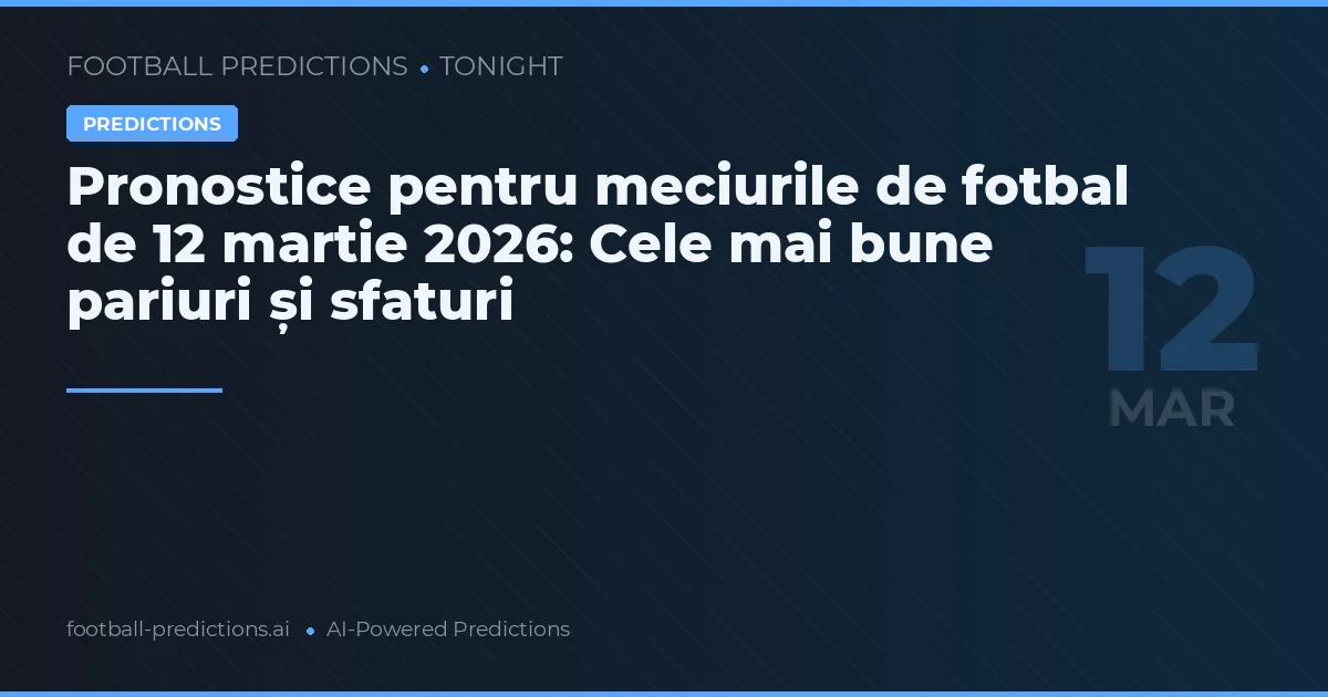 Pronostice pentru meciurile de fotbal de 12 martie 2026: Cele mai bune pariuri și sfaturi