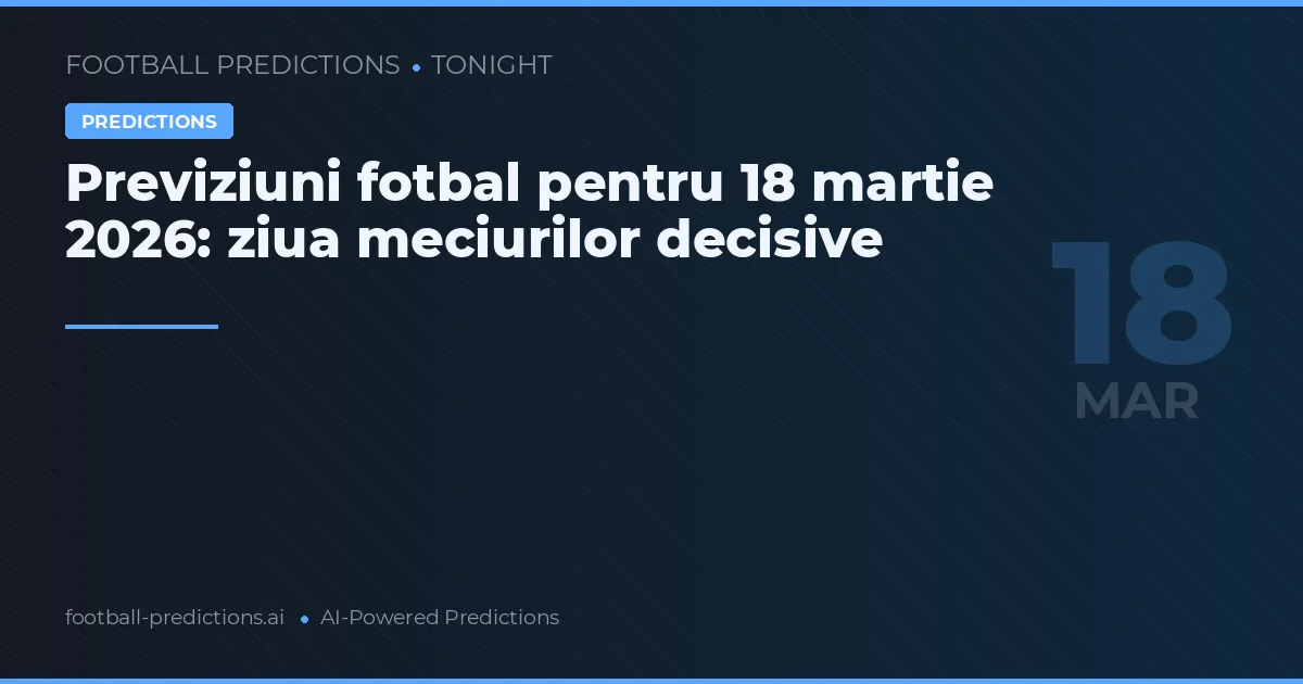 Previziuni fotbal pentru 18 martie 2026: ziua meciurilor decisive