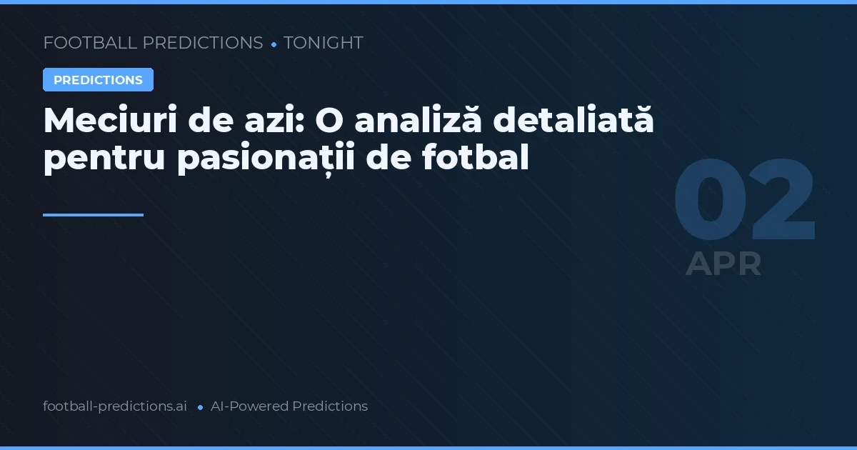 Meciuri de azi: O analiză detaliată pentru pasionații de fotbal