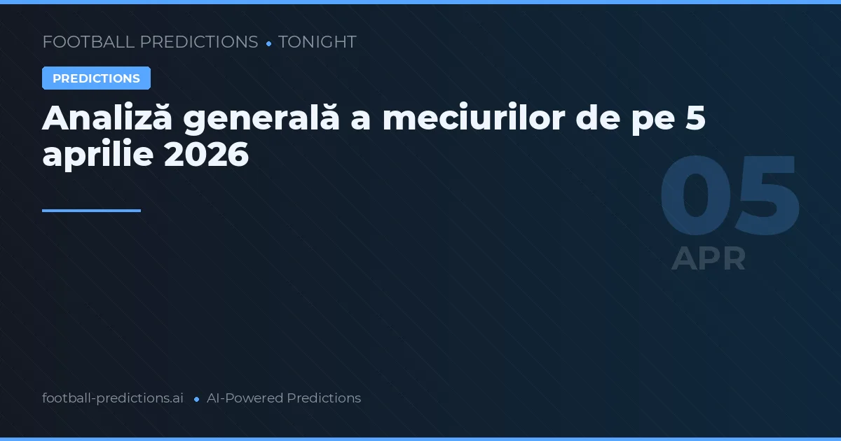 Analiză generală a meciurilor de pe 5 aprilie 2026