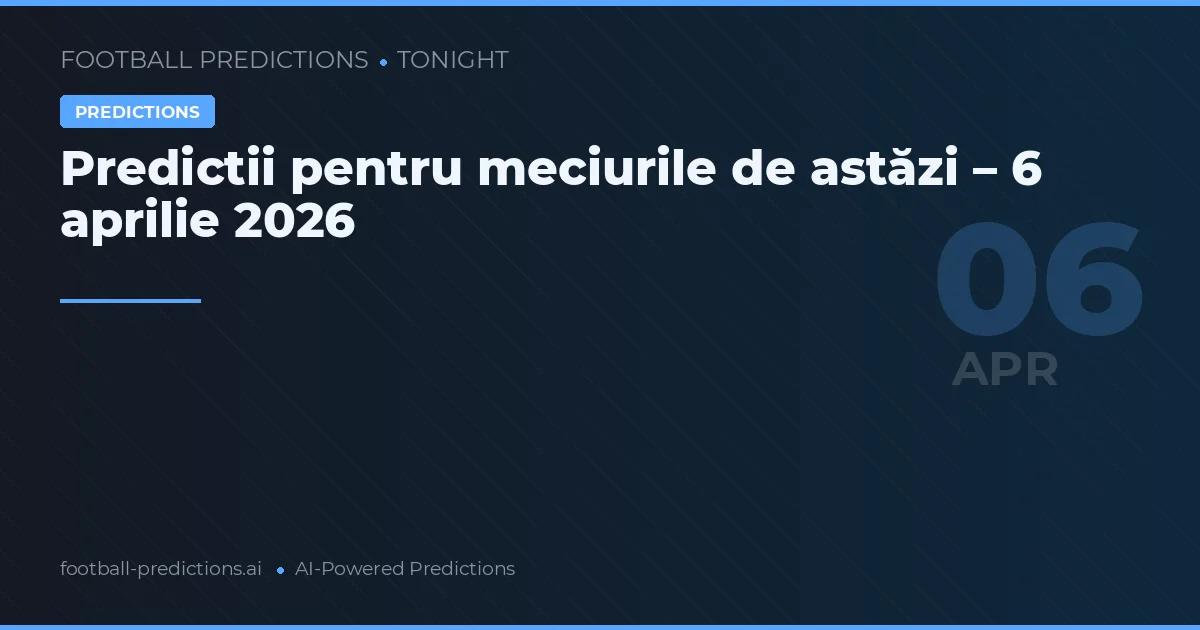 Predictii pentru meciurile de astăzi – 6 aprilie 2026