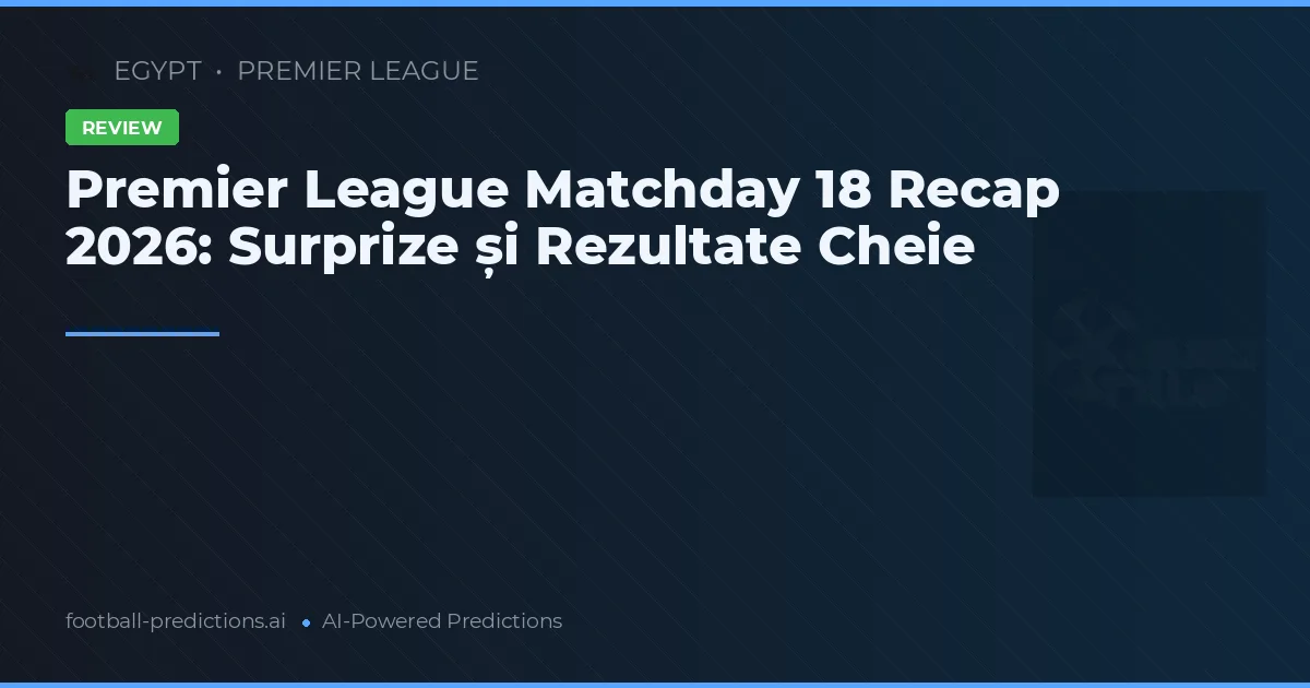 Premier League Matchday 18 Recap 2026: Surprize și Rezultate Cheie