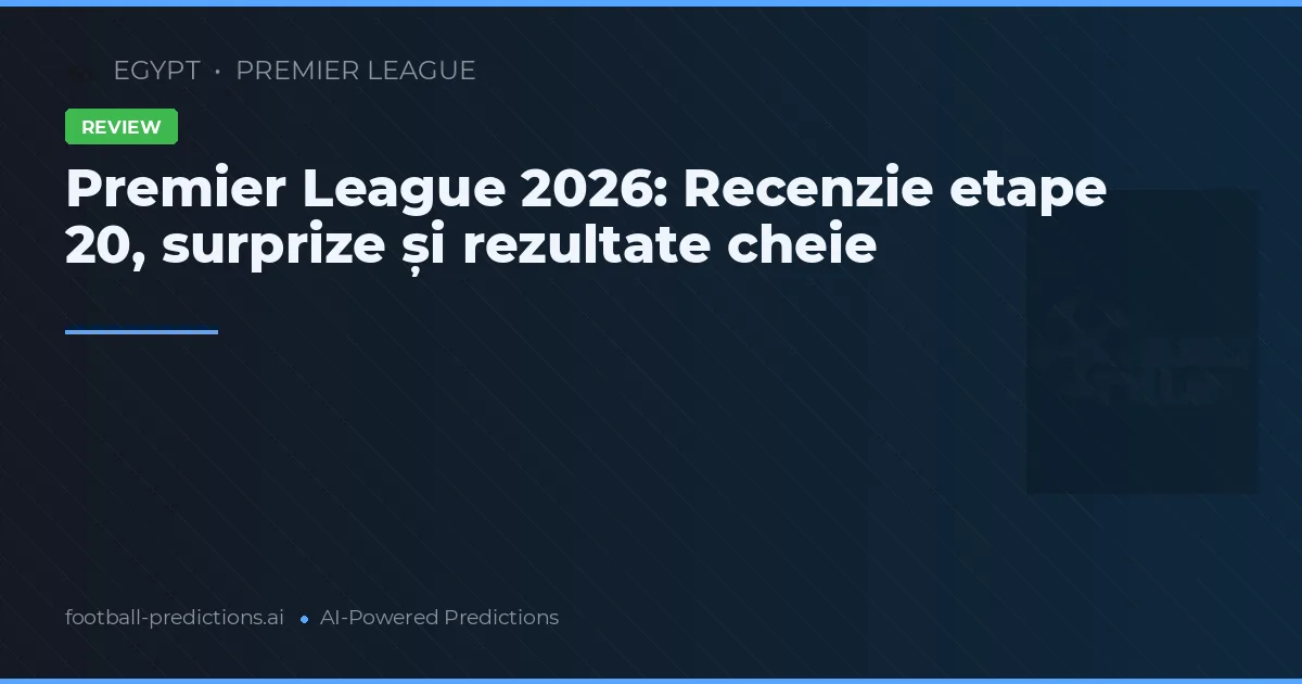 Premier League 2026: Recenzie etape 20, surprize și rezultate cheie