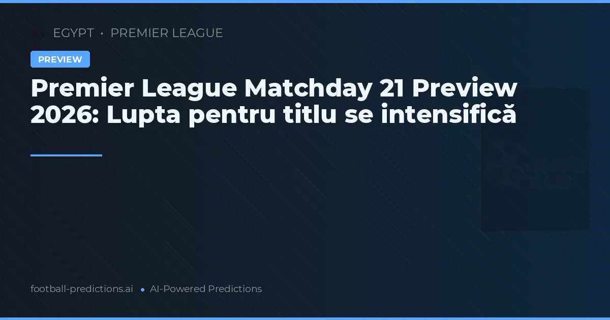 Premier League Matchday 21 Preview 2026: Lupta pentru titlu se intensifică