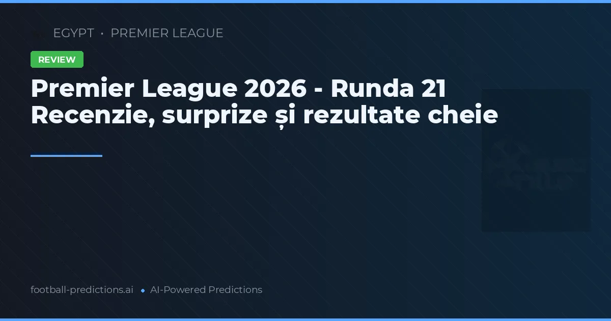 Premier League 2026 - Runda 21 Recenzie, surprize și rezultate cheie