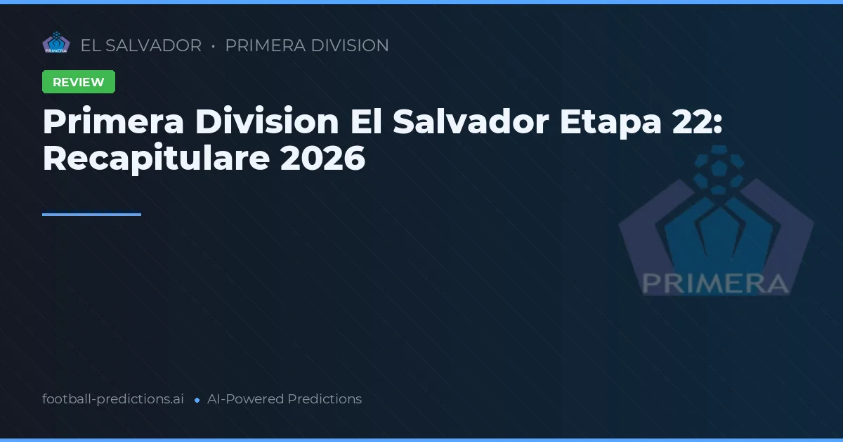 Primera Division El Salvador Etapa 22: Recapitulare 2026