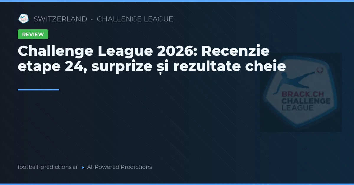 Challenge League 2026: Recenzie etape 24, surprize și rezultate cheie