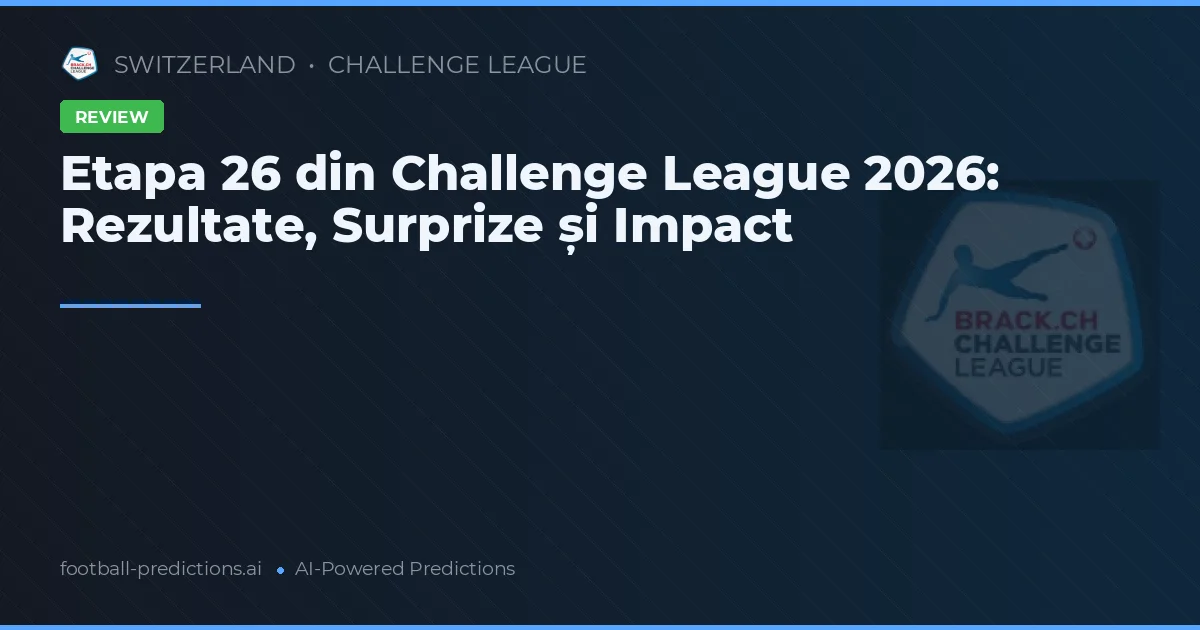 Etapa 26 din Challenge League 2026: Rezultate, Surprize și Impact