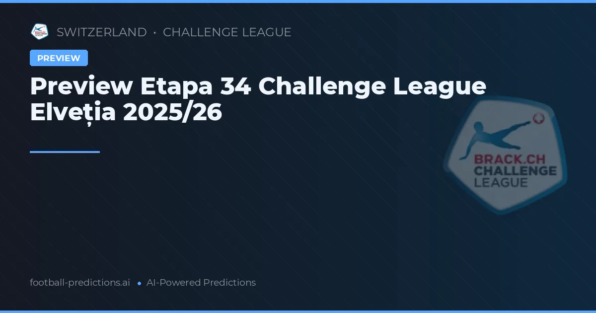 Preview Etapa 34 Challenge League Elveția 2025/26
