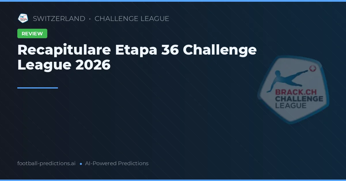 Recapitulare Etapa 36 Challenge League 2026