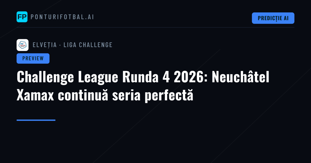 Challenge League Runda 4 2026: Neuchâtel Xamax continuă seria perfectă