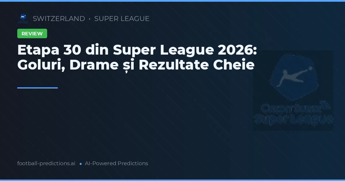 Etapa 30 din Super League 2026: Goluri, Drame și Rezultate Cheie