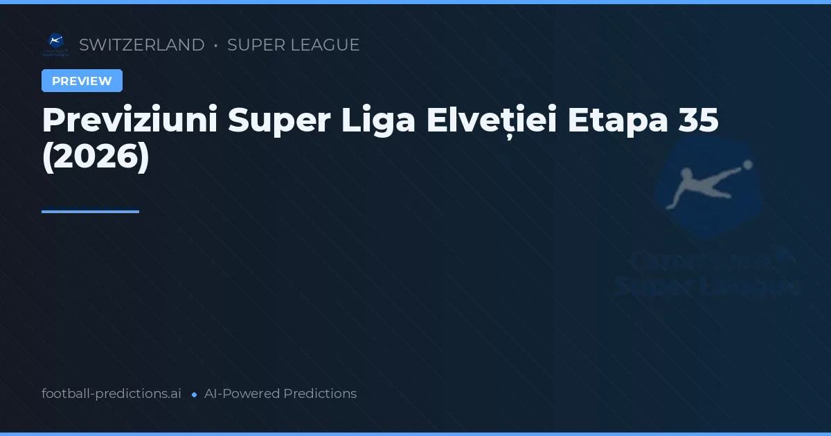 Previziuni Super Liga Elveției Etapa 35 (2026)