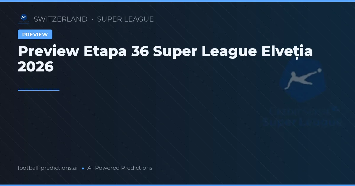 Preview Etapa 36 Super League Elveția 2026
