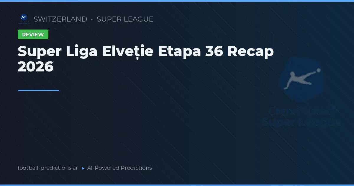 Super Liga Elveție Etapa 36 Recap 2026