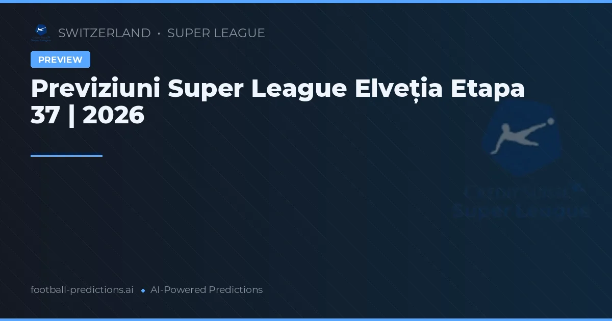 Previziuni Super League Elveția Etapa 37 | 2026