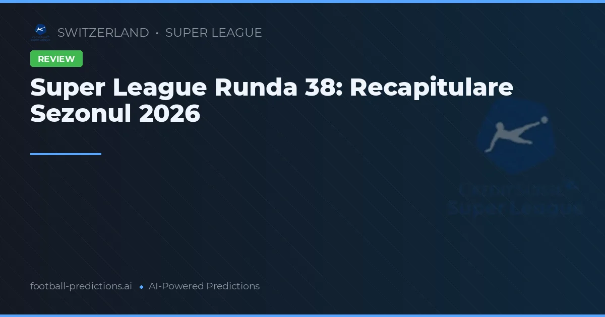 Super League Runda 38: Recapitulare Sezonul 2026