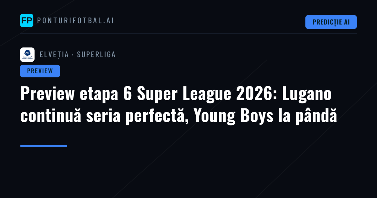 Preview etapa 6 Super League 2026: Lugano continuă seria perfectă, Young Boys la pândă