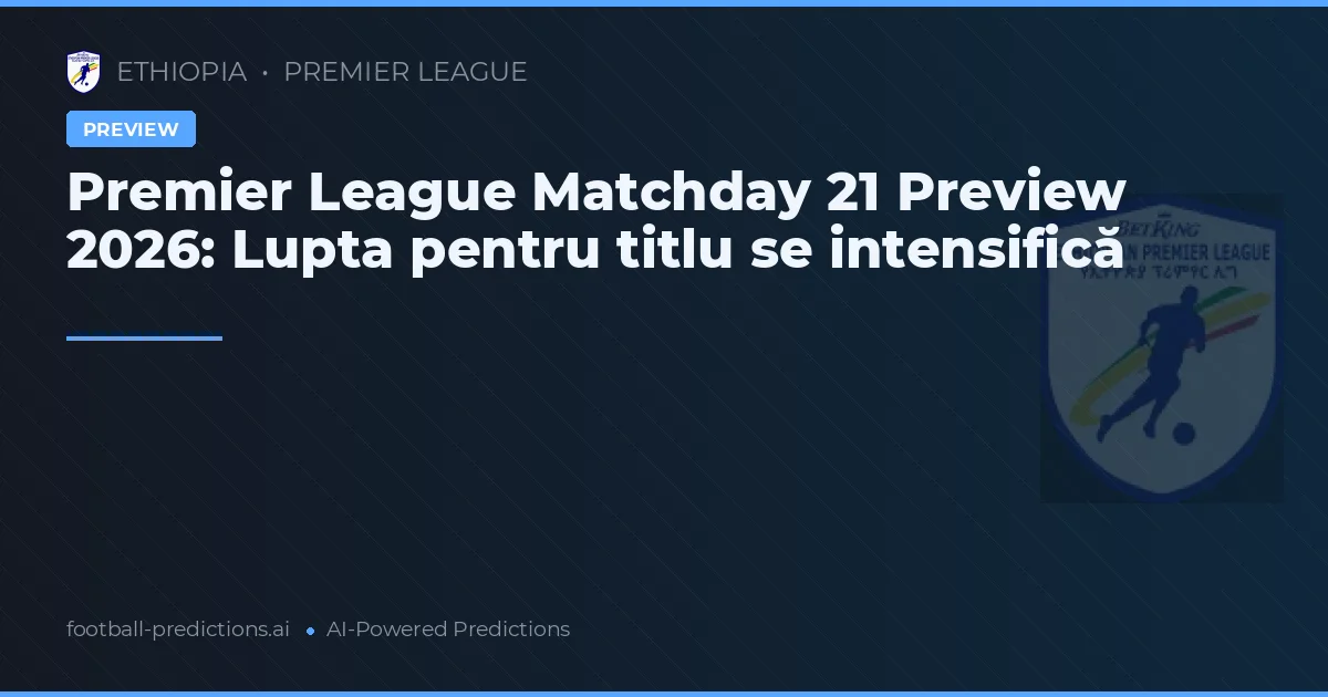 Premier League Matchday 21 Preview 2026: Lupta pentru titlu se intensifică