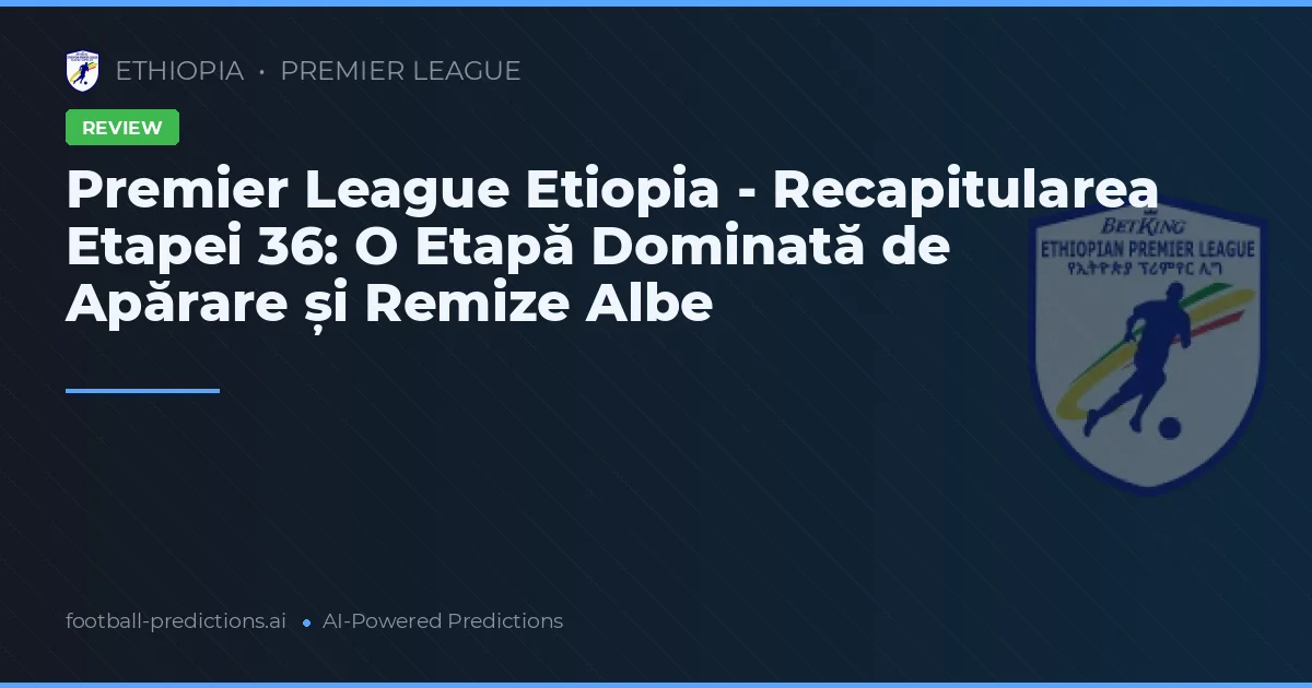 Premier League Etiopia - Recapitularea Etapei 36: O Etapă Dominată de Apărare și Remize Albe