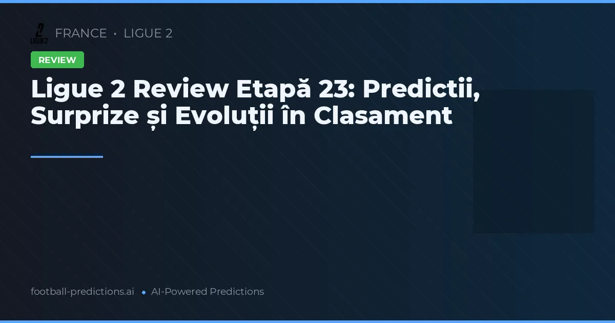 Ligue 2 Review Etapă 23: Predictii, Surprize și Evoluții în Clasament