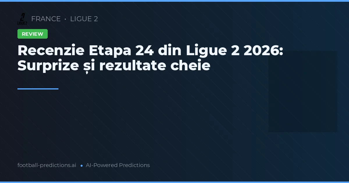 Recenzie Etapa 24 din Ligue 2 2026: Surprize și rezultate cheie