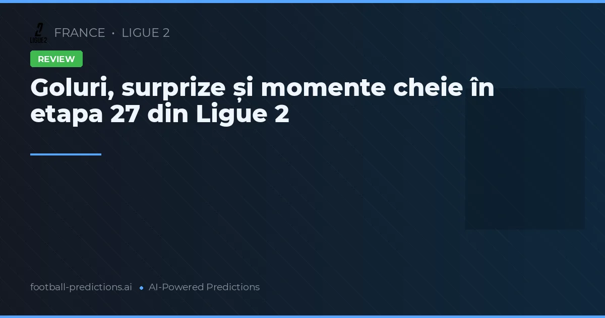 Goluri, surprize și momente cheie în etapa 27 din Ligue 2