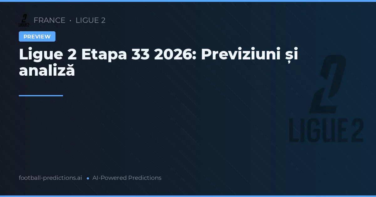 Ligue 2 Etapa 33 2026: Previziuni și analiză
