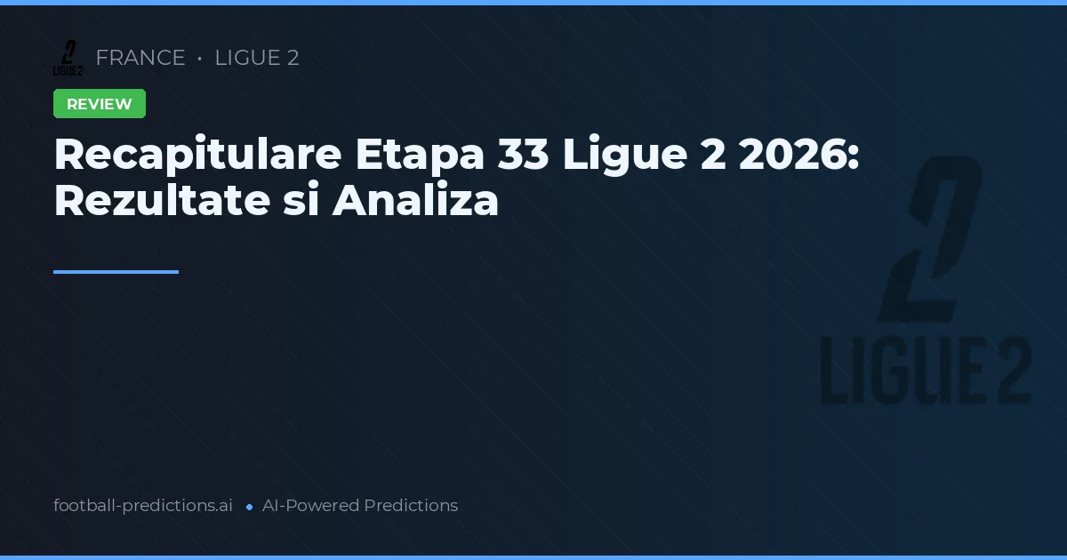 Recapitulare Etapa 33 Ligue 2 2026: Rezultate si Analiza