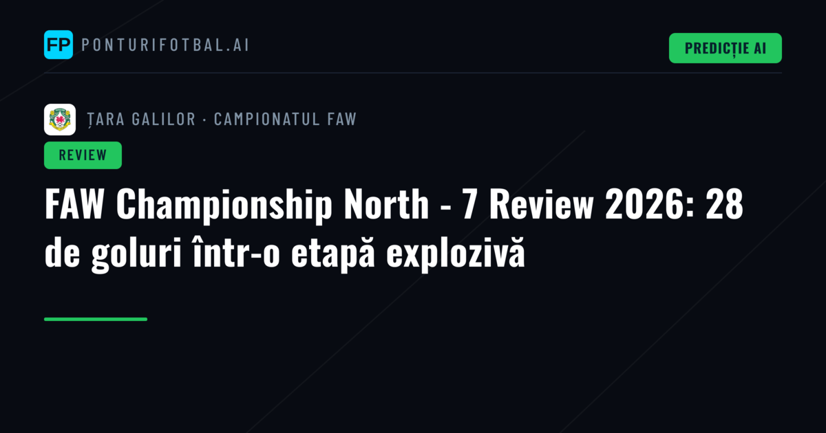 FAW Championship North - 7 Review 2026: 28 de goluri într-o etapă explozivă