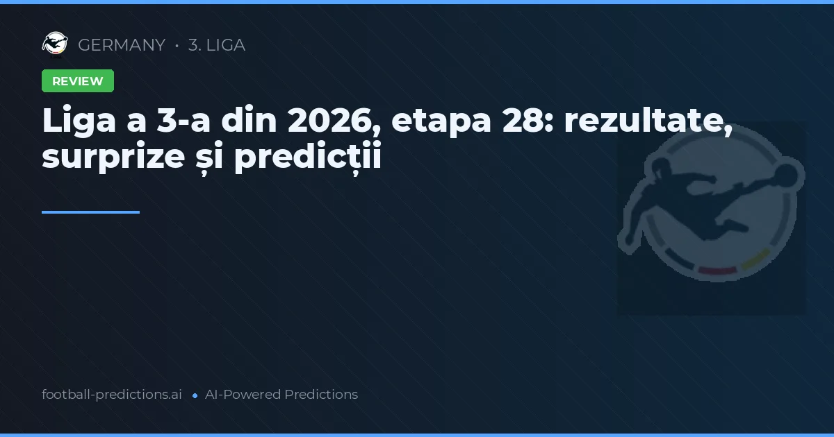 Liga a 3-a din 2026, etapa 28: rezultate, surprize și predicții