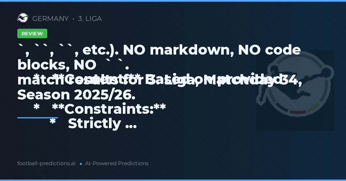 `, ``, ``, etc.). NO markdown, NO code blocks, NO  ` `.
    *   **Content:** Based on provided match results for 3. Liga, Matchday 34, Season 2025/26.
    *   **Constraints:**
        *   Strictly ...
