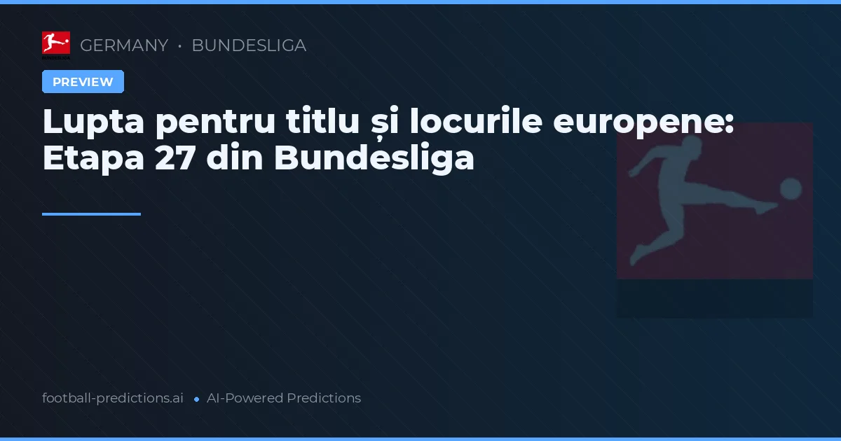 Lupta pentru titlu și locurile europene: Etapa 27 din Bundesliga
